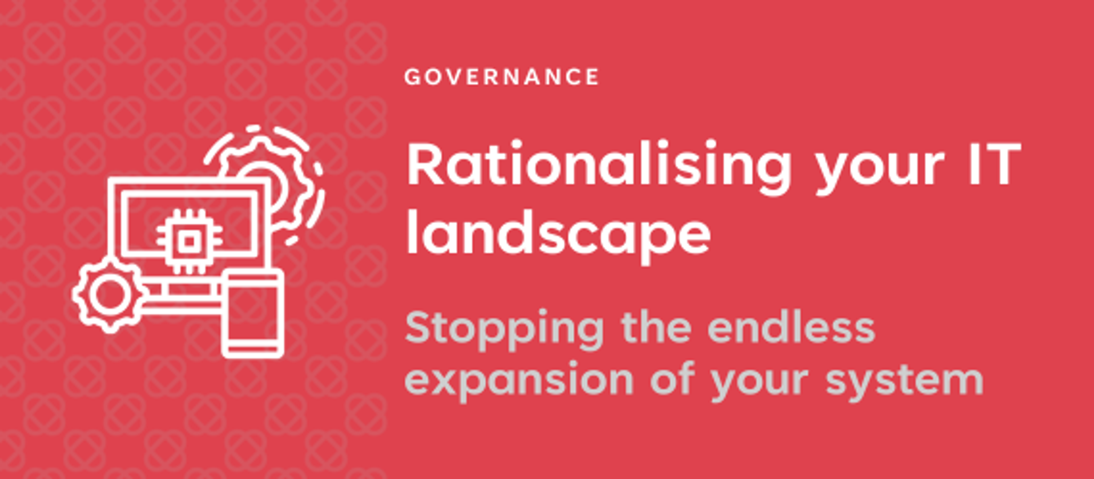 Rationalising your IT landscape: Stopping endless expansion of your systems