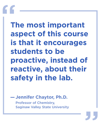 Quote: The most important aspect of this course is that it encourages students to be proactive, instead of reactive, about their safety in the lab.