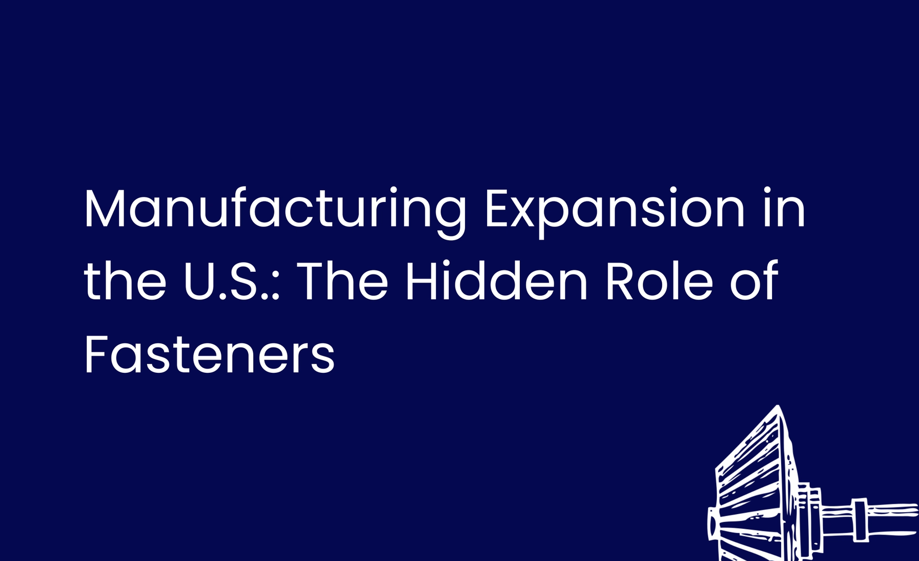 Manufacturing Expansion in the U.S. — The Hidden Role of Fasteners