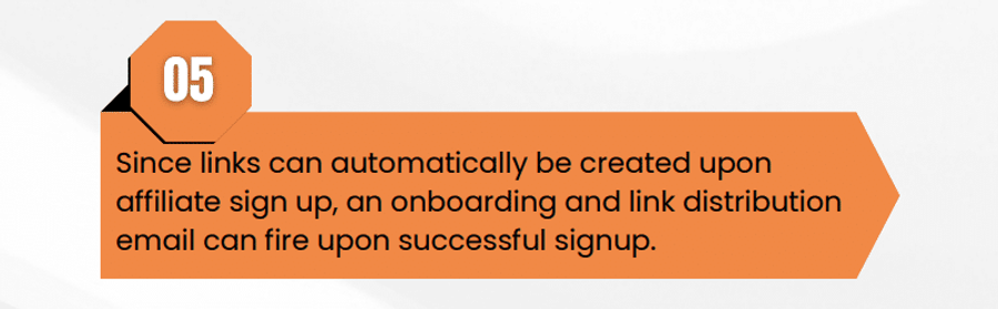 Since links can automatically be created upon affiliate sign up, an onboarding and link distribution email can fire upon successful signup.