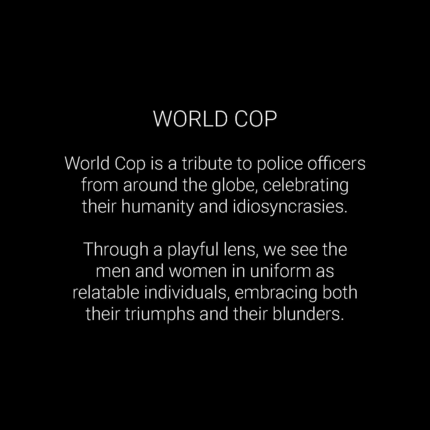 World Cop is a tribute to police officers from around the globe, celebrating their humanity and idiosyncrasies.