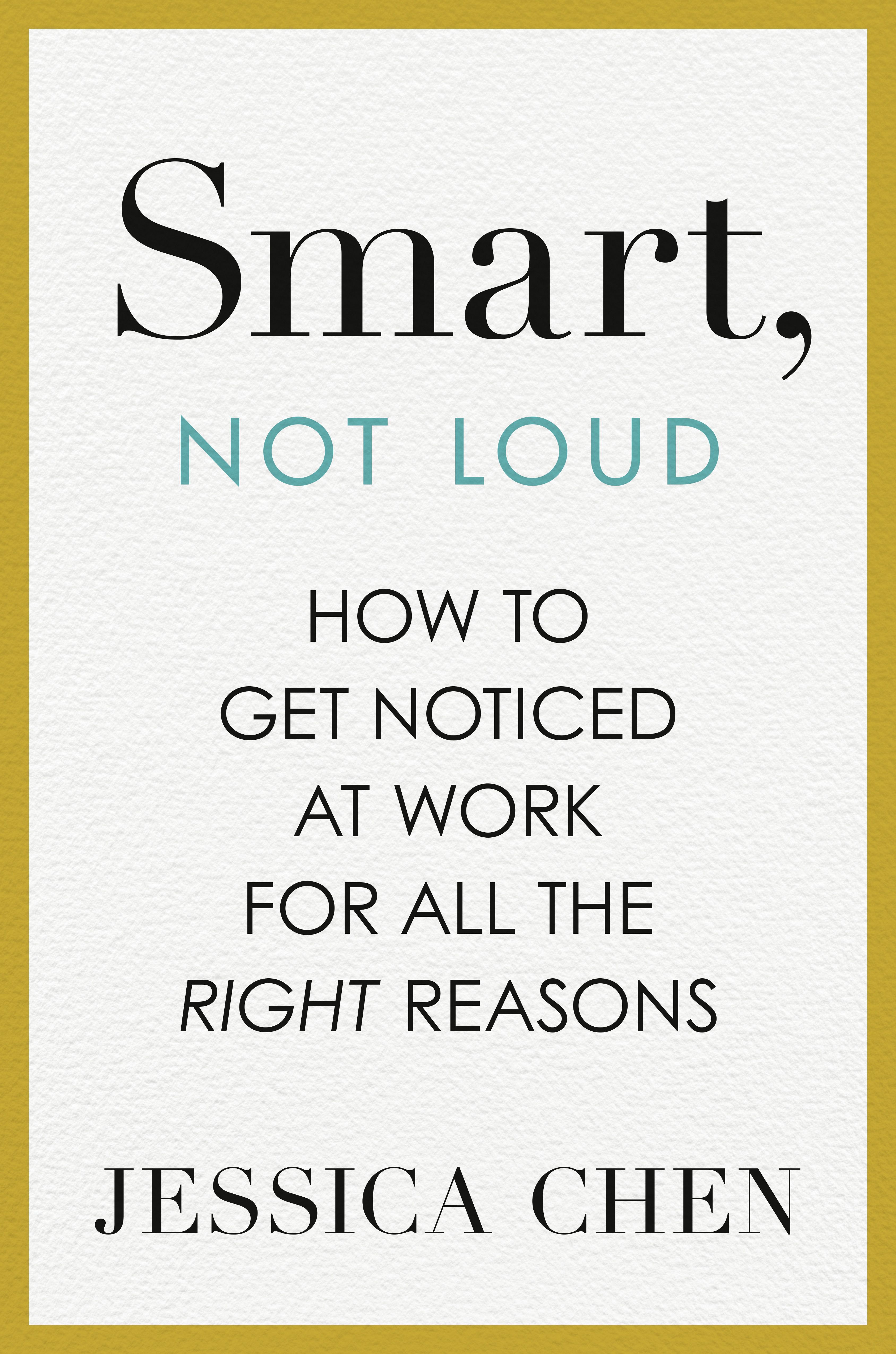 Smart, Not Loud: How to get noticed at work for all the right reasons by Jessica Chen