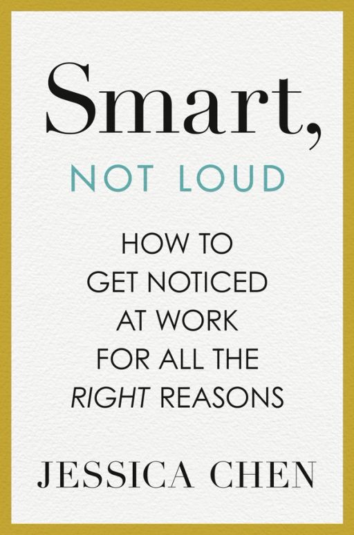 Smart, Not Loud: How to get noticed at work for all the right reasons by Jessica Chen