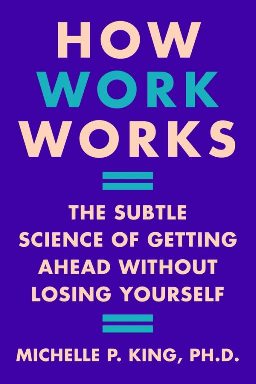How Work Works by Michelle P. King, PH.D.