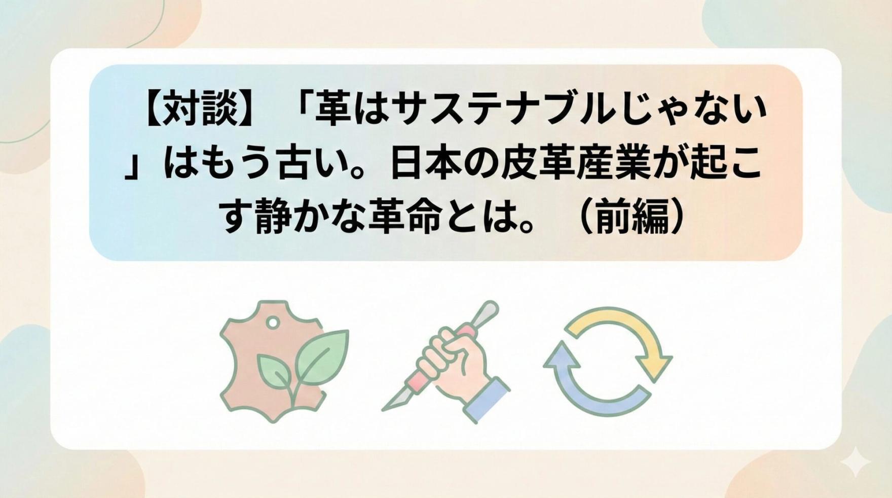🦌 【対談】「革はサステナブルじゃない」はもう古い。日本の皮革産業が起こす静かな革命とは。（前編）