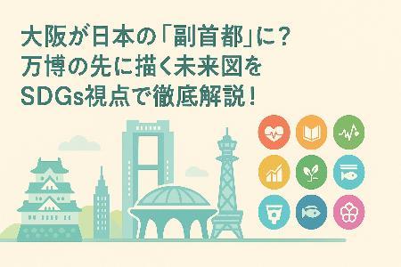 大阪が日本の「副首都」に?万博の先に描く未来図をSDGs視点で徹底解説!