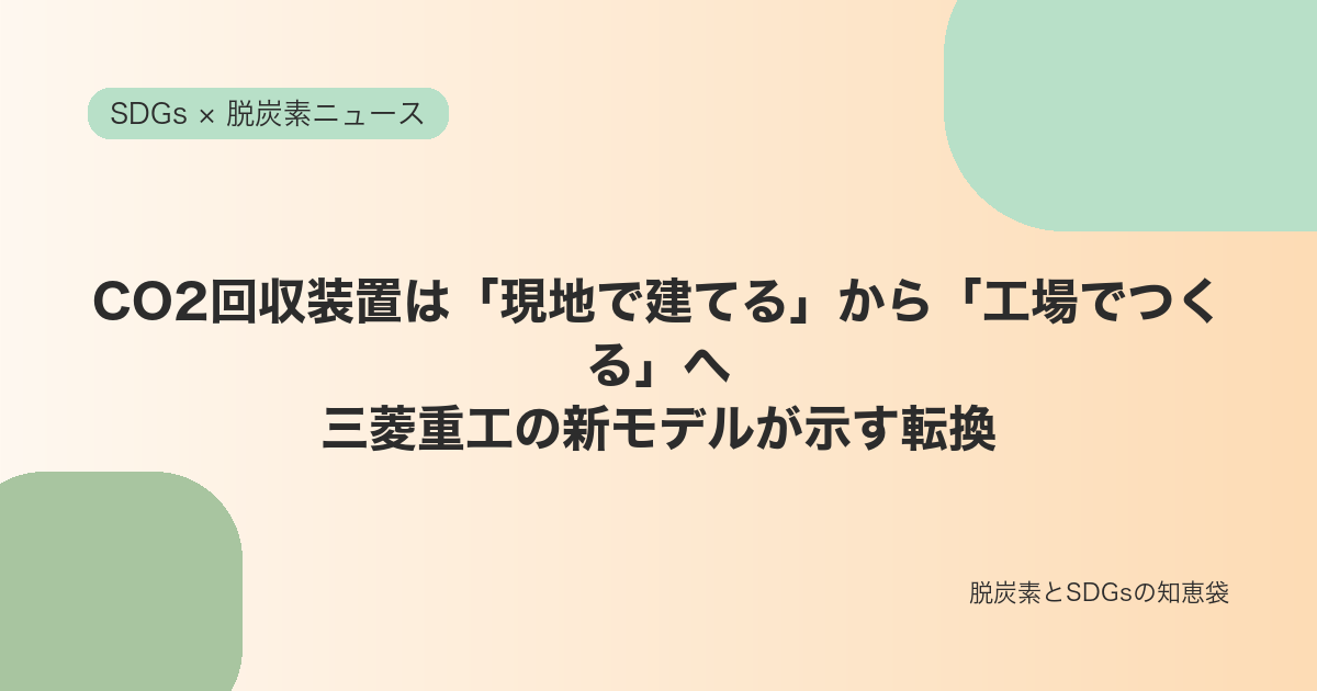 CO2回収装置は「現地で建てる」から「工場でつくる」へ|三菱重工の新モデルが示す転換