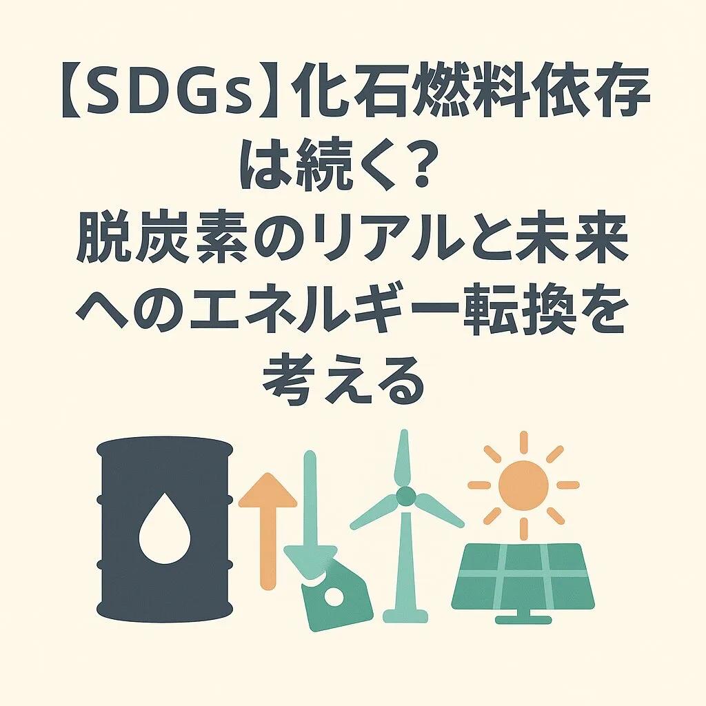 【SDGs】化石燃料依存は続く?脱炭素のリアルと未来へのエネルギー転換を考える