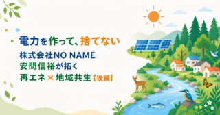 「電力を作って、捨てない」— 株式会社NO NAME 安間信裕が拓く再エネ×地域共生【後編】