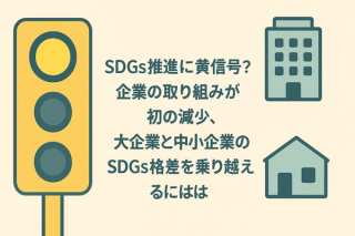 【専門家解説】SDGs推進に黄信号？企業の取り組みが初の減少、大企業と中小企業の「SDGs格差」を乗り越えるには