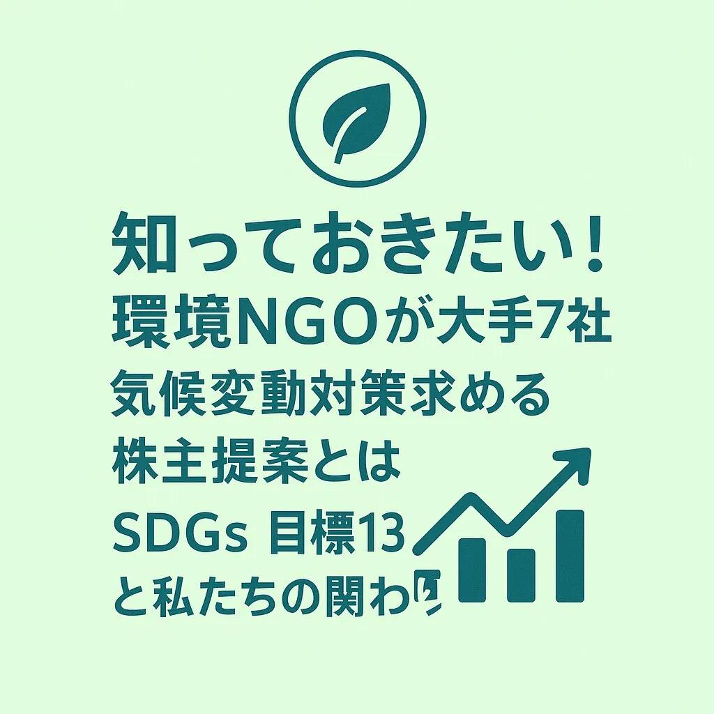 知っておきたい!環境NGOが大手7社に気候変動対策求める株主提案とは?SDGs目標13と私たちの関わり