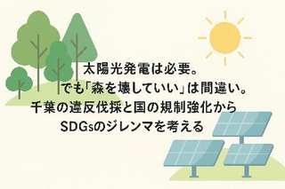 太陽光発電は必要。でも「森を壊していい」は間違い。千葉の違反伐採と国の規制強化からSDGsのジレンマを考える