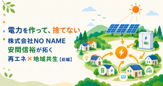 「電力を作って、捨てない」— 株式会社NO NAME 安間信裕が拓く再エネ×地域共生【前編】
