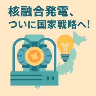 核融合発電、ついに国家戦略へ!日本政府「2030年代実証」を明記、夢のエネルギー実現へのロードマップとは?