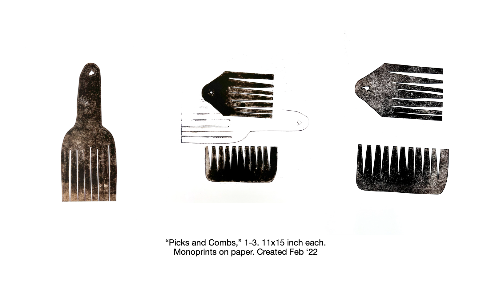 Picks & Combs I-III (Series) 2022, Monoprint on Watercolor Paper. Beyond the utility of combs, I love the style and definition of how they represent Black culture, and most importantly, Black hair. Some may have tongue-in-cheek moments of pain when using certain combs, but the resulting style brings about joy and beauty from the inside. There’s no better confidence booster than to have your scalp styled to your likeness, whether that’s with as little or as much hair as possible. This series pays homage to that process.