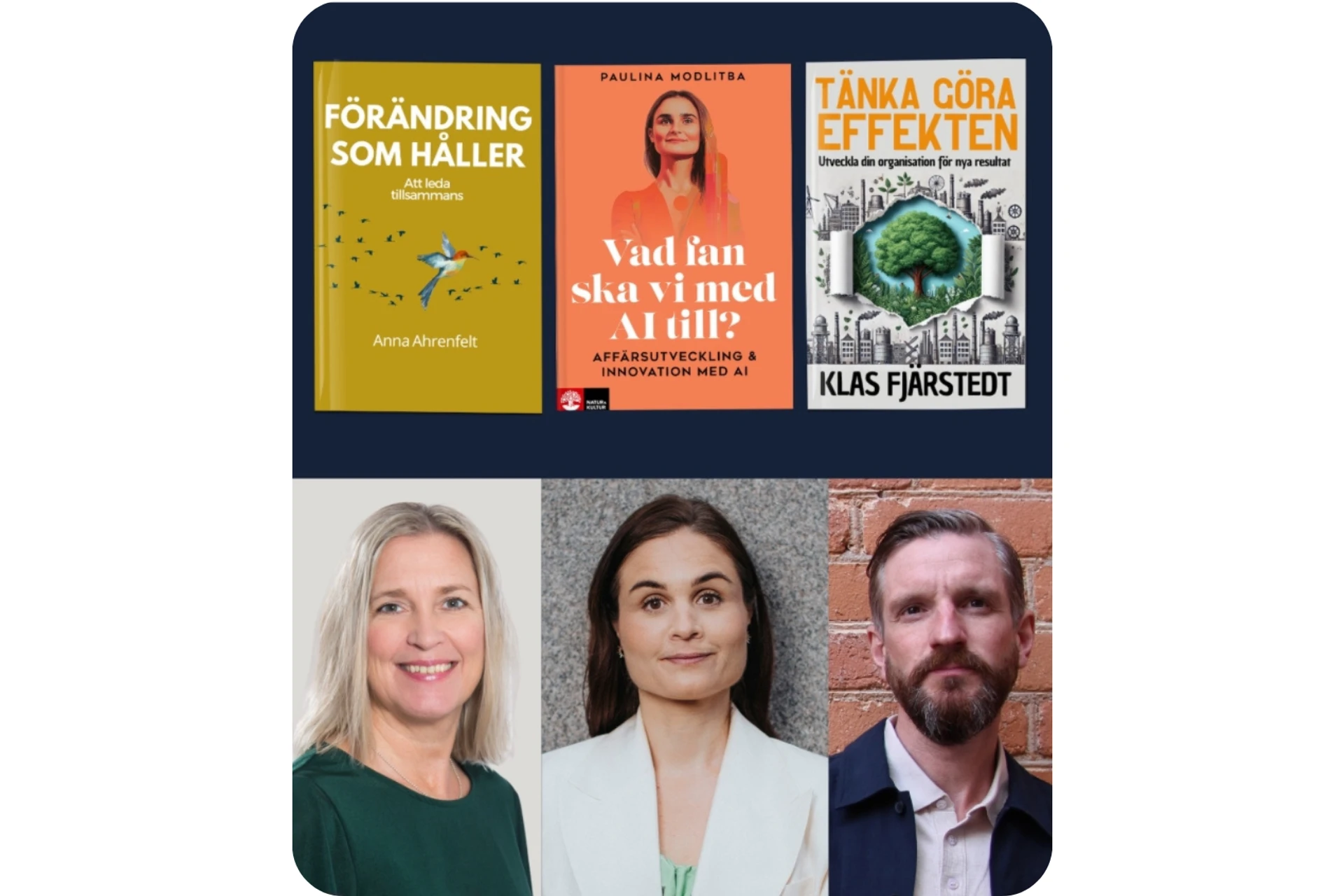 Tre författare tittar mot kameran med varsin bok inklippt ovanför. Anna Ahrenfelt och bok Förändring som håller: Att leda tillsammans, Paulina Modlitba och bok Vad fan ska vi med AI till? Affärsutveckling & innovation med AI och Klas Fjärstedt med bok Tänka Göra-Effekten: Utveckla din organisation för nya resultat.