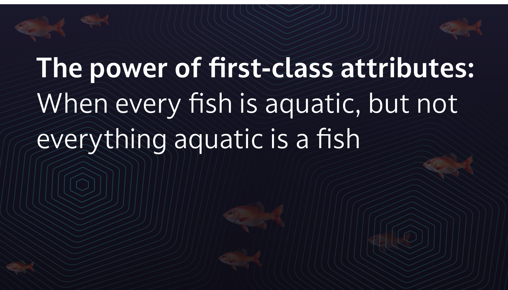 The power of first-class Attributes: When every fish is aquatic, but not everything aquatic is a fish.