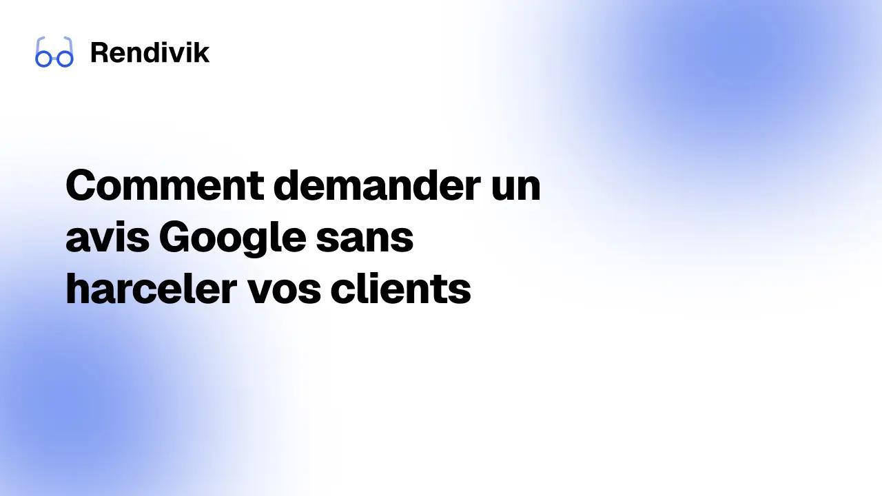 Miniature Comment demander un avis Google sans harceler vos clients (la méthode anti-spam)
