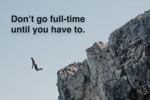 Don’t go full-time until you have to.