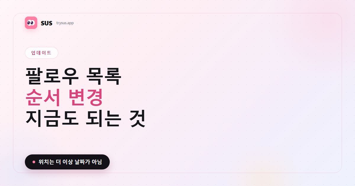 SUS 글 커버: '팔로우 목록 순서 변경 — 지금도 되는 것'. SUS 워드마크, 업데이트 배지, '위치는 더 이상 날짜가 아님' 문구가 들어 있습니다.
