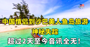 中国情侣到沙巴美人鱼岛旅游神秘失踪，至今音讯全无！
