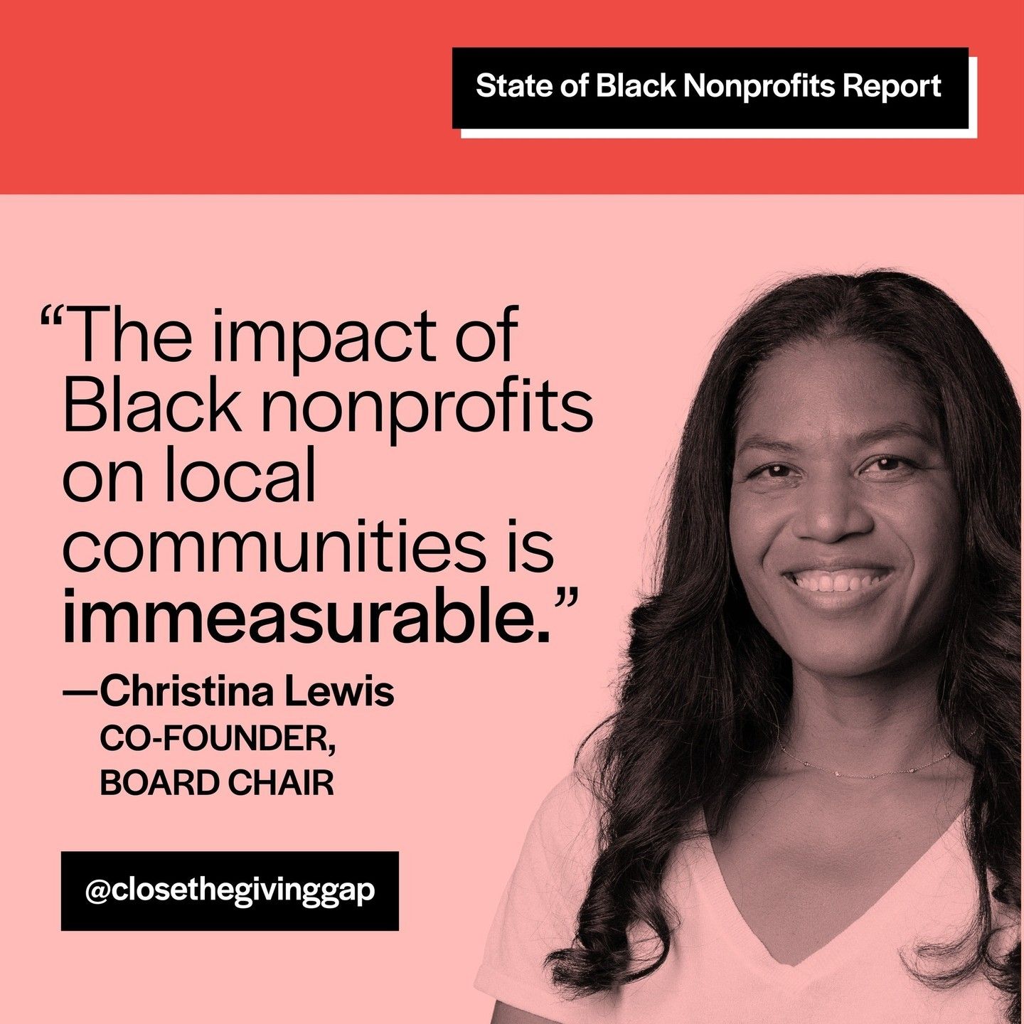 &quot;The impact of Black nonprofits on local communities is immeasurable,&quot; said Christina Lewis, Giving Gap co-founder and board chair. &quot;This report spotlights the need to increase investment in Black nonprofits that are empowering communities and are at the forefront of racial equity and justice work.&quot;