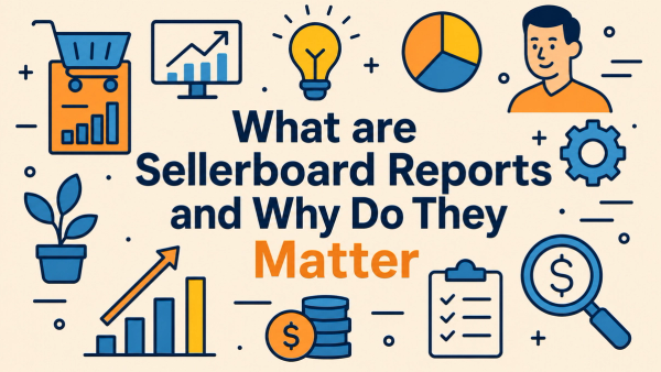 Sellerboard Reports Explained: What They Are & Why They Matter