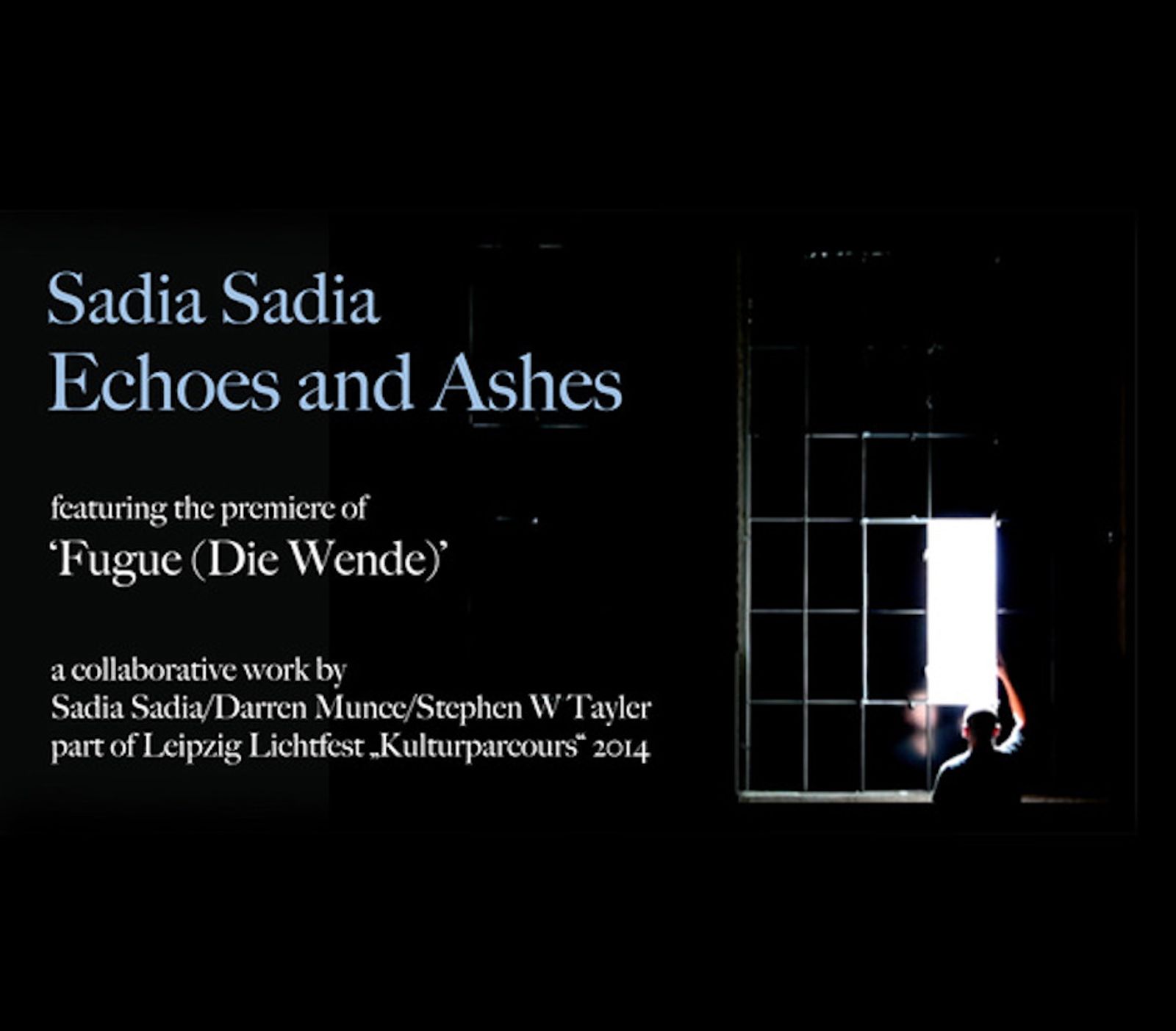 Poster for Sadia Sadia’s solo exhibition Echoes and Ashes at LIA, Spinnerei, Leipzig, featuring the premiere of Fugue [Die Wende], a collaborative work by Sadia Sadia, Darren Munce and Stephen W Tayler for Leipzig Lichtfest Kulturparcours 2014.