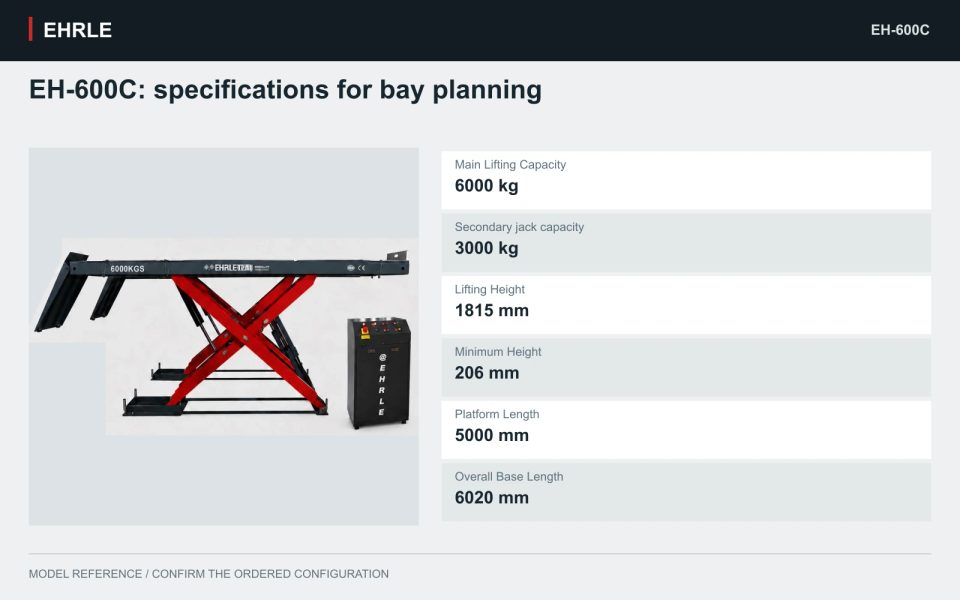 EH-600C: specifications for bay planning. Main Lifting Capacity: 6000 kg; Secondary jack capacity: 3000 kg; Lifting Height: 1815 mm; Minimum Height: 206 mm; Platform Length: 5000 mm; Overall Base Length: 6020 mm.