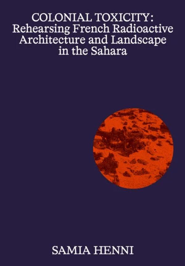 Couverture de Colonial Toxicity: Rehearsing French Radioactive Architecture and Landscape in the Sahara