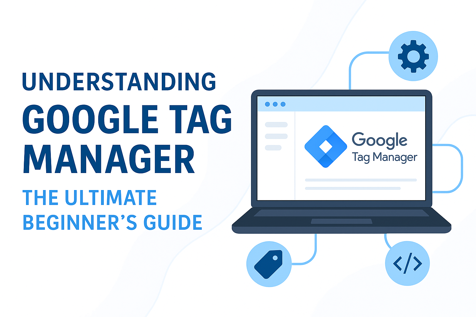 Understanding Google Tag Manager: The Ultimate Beginner’s Guide (2025 Edition)