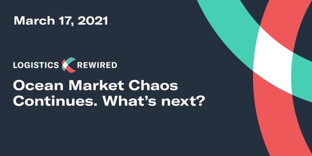 Logistics Rewired title card dated March 17, 2021: "Ocean Market Chaos Continues. What's next?"