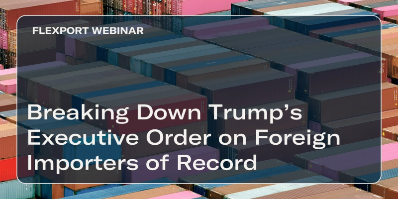 Flexport Webinar title card "Breaking Down Trump's Executive Order on Foreign Importers of Record" over an aerial view of stacked shipping containers.