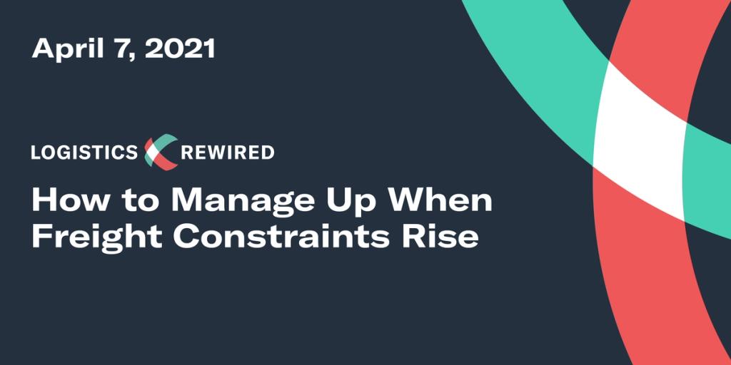 LOGISTICS REWIRED title card dated April 7, 2021: "How to Manage Up When Freight Constraints Rise" on dark navy with arc graphics