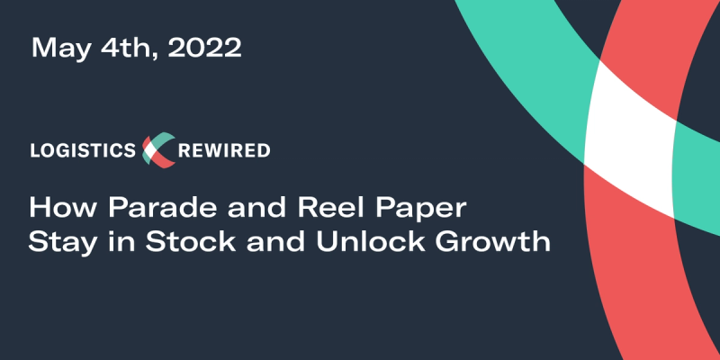 Logistics Rewired title card dated May 4th, 2022: "How Parade and Reel Paper Stay in Stock and Unlock Growth"