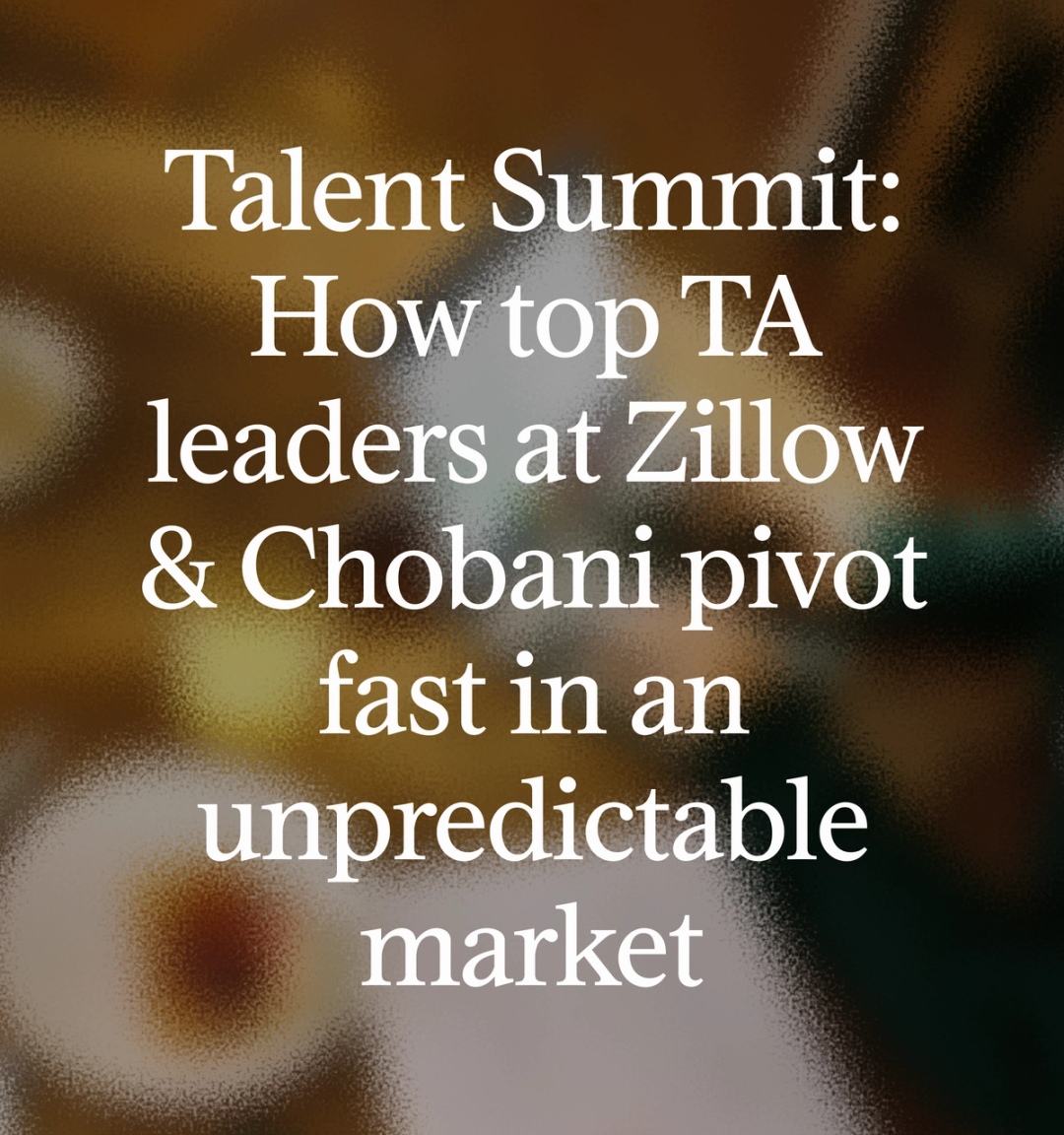 Talent Summit: How top TA leaders at Zillow & Chobani pivot fast in an unpredictable market