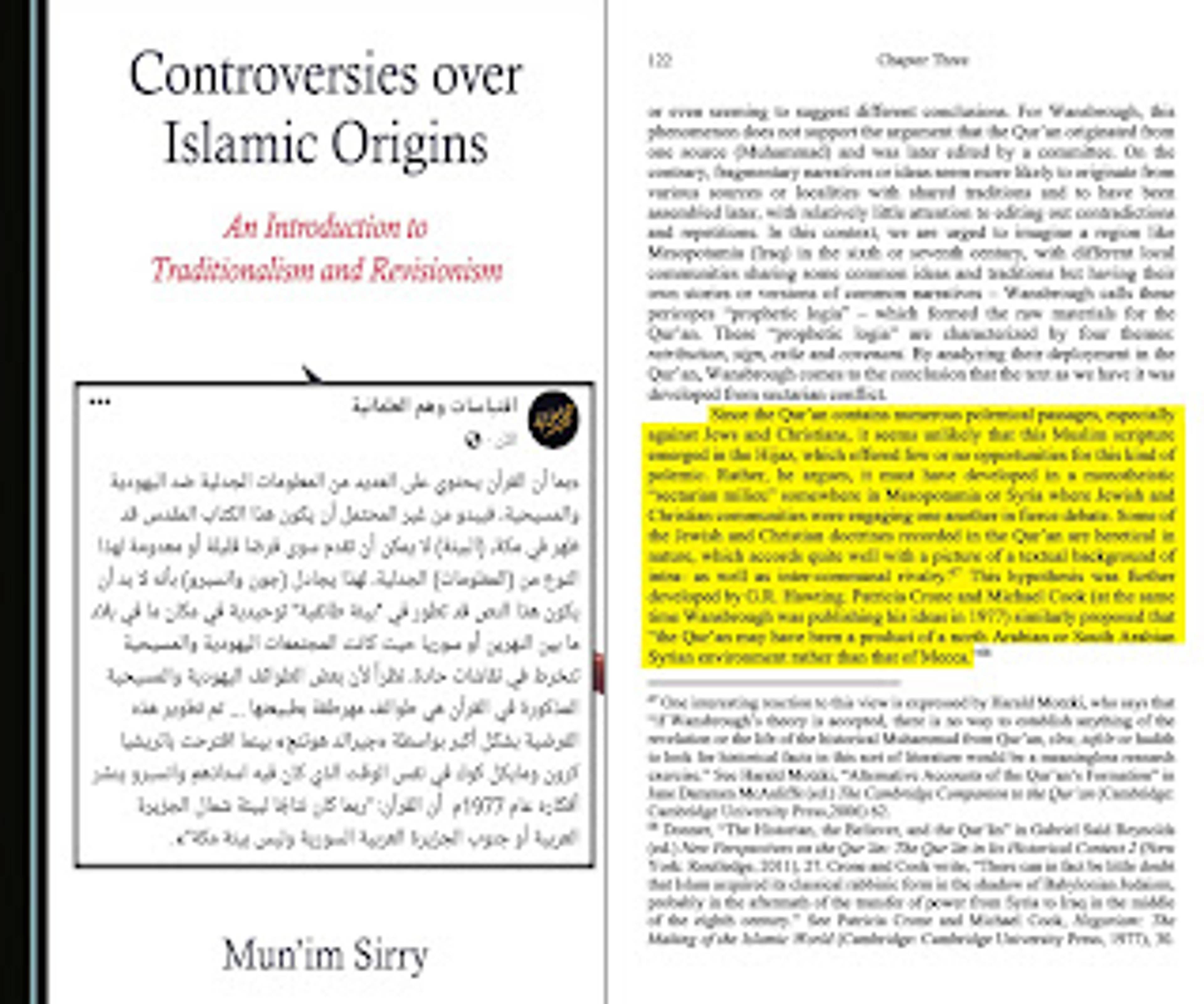«بما أن القرآن يحتوي على العديد من المعلومات الجدلية، خاصة ضد اليهودية والمسيحية، فيبدو من غير المحتمل أن يكون هذا الكتاب المقدس قد ظهر في مكة، (البيئة) لا يمكن أن تقدم سوى فرصًا قليلة أو معدومة لهذا النوع من (المعلومات) الجدلية، لهذا يجادل (جون وانسبرو) بأنه لا بد أن يكون هذه النص قد تطور في "بيئة طائفية" توحيدية في مكان ما في بلاد ما بين النهرين أو سوريا حيث كانت المجتمعات اليهودية والمسيحية تنخرط في نقاشات حادة ... بينما اقترحت باتريشيا كرون ومايكل كوك عام 1977م. أن القرآن: "ربما كان نتاجًا لبيئة شمال الجزيرة العربية أو جنوب الجزيرة العربية السورية وليس بيئة مكة"».
