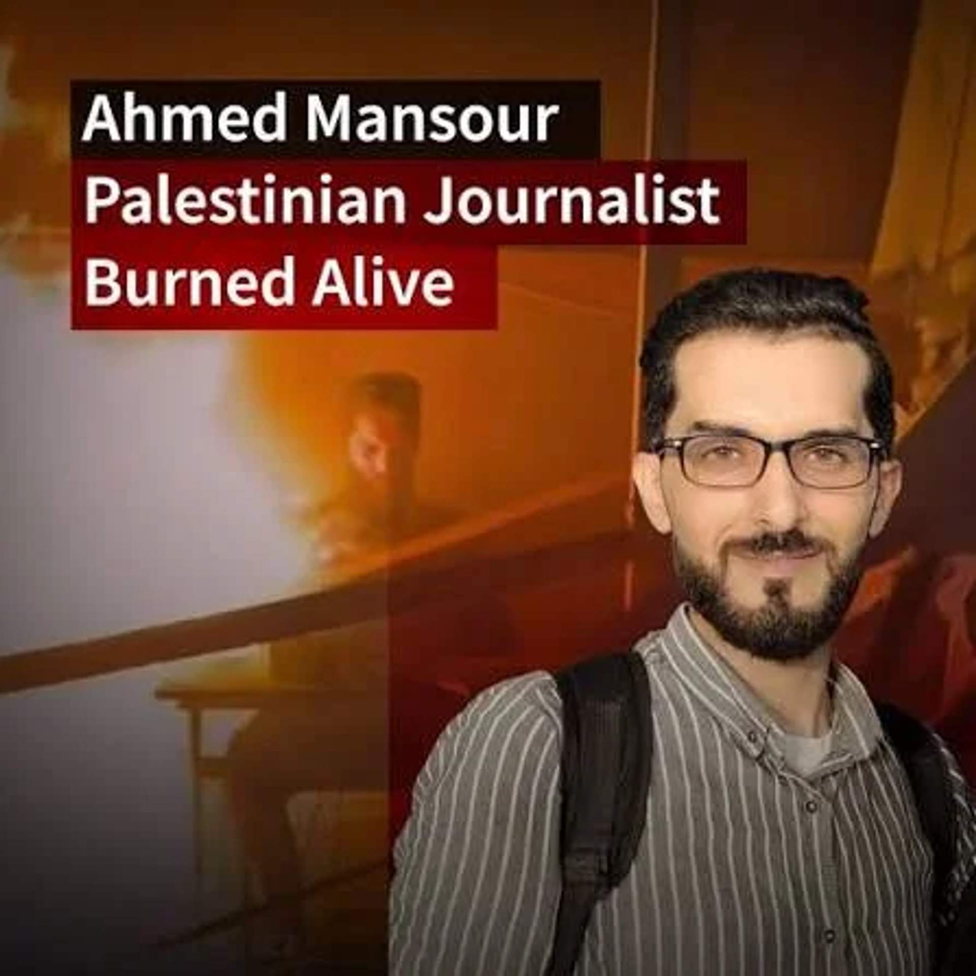 Ahmed Mansour, Palestine Today journalist. Burned alive in his work shelter during an Israeli nighttime strike on Gaza, 2023.