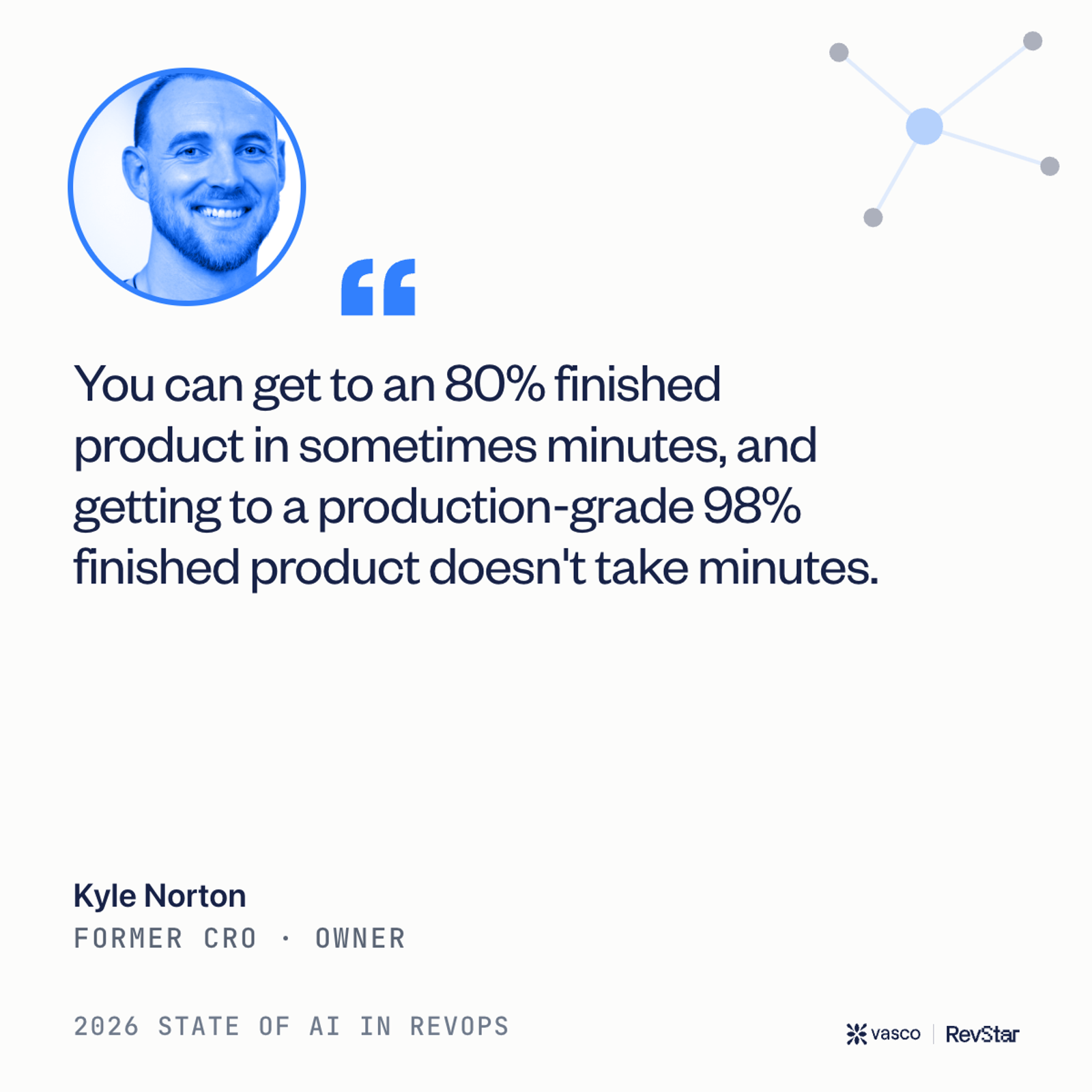 Kyle Norton, Former CRO, Owner: "You can get to an 80% finished product in sometimes minutes, and getting to a production-grade 98% finished product doesn't take minutes."
