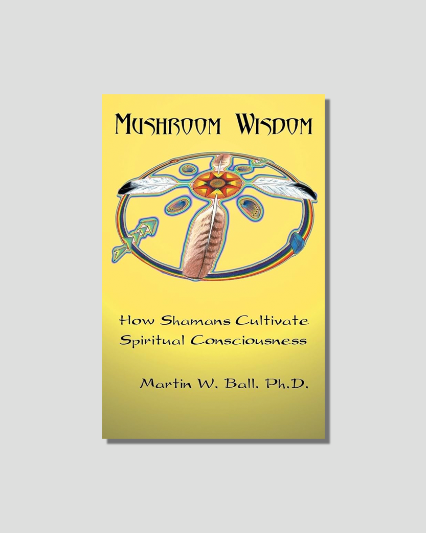 Mushroom Wisdom: How Shamans Cultivate Spiritual Consciousness by Martin W. Ball chosen by Tastemaker Tonya Papanikolov, for Semaine.