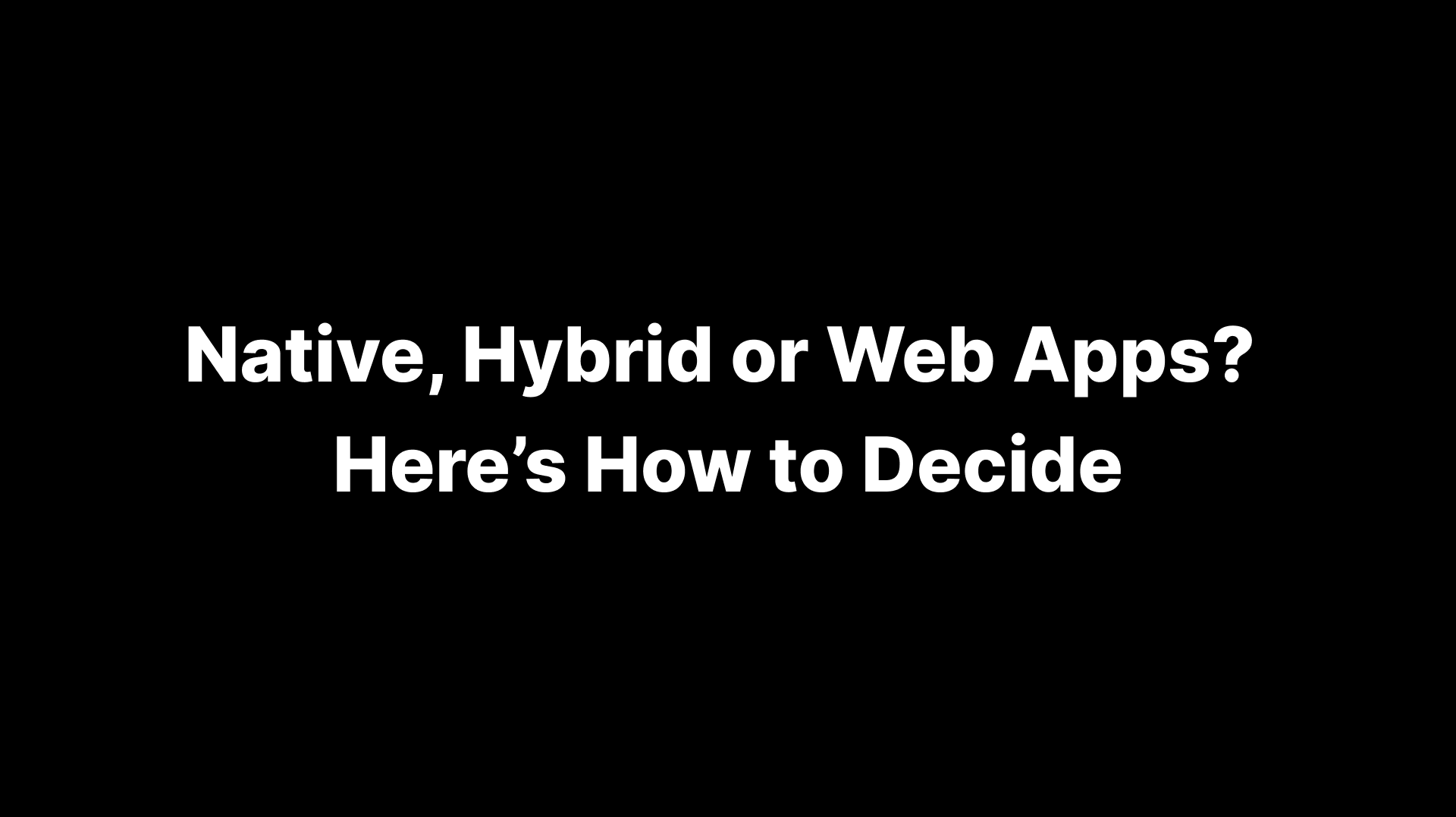 Native, Hybrid or Web Apps? How to Decide