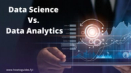 Data Science vs. Data Analytics: Unraveling the Key Differences