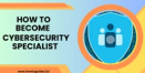 How to Become a Cybersecurity Specialist: A Comprehensive Guide