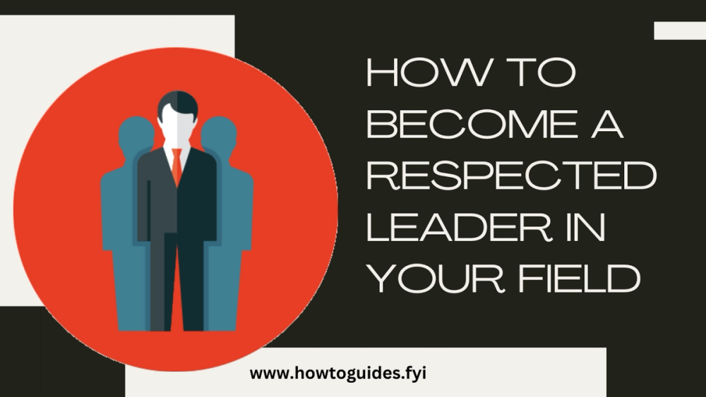 How to Become a Respected Leader in Your Field: A Comprehensive Guide