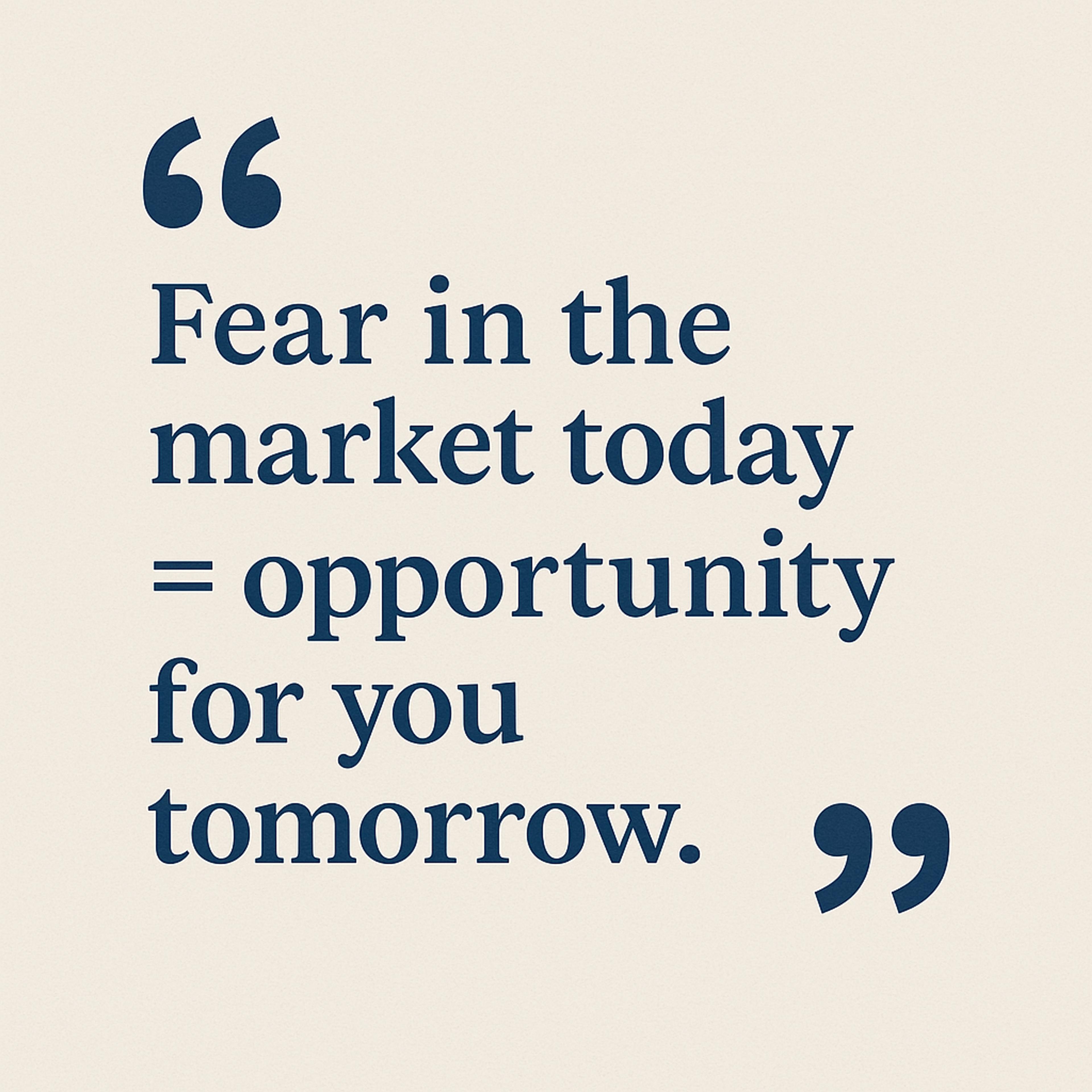 Quote: fear in the market today is opportunity for you tomorrow