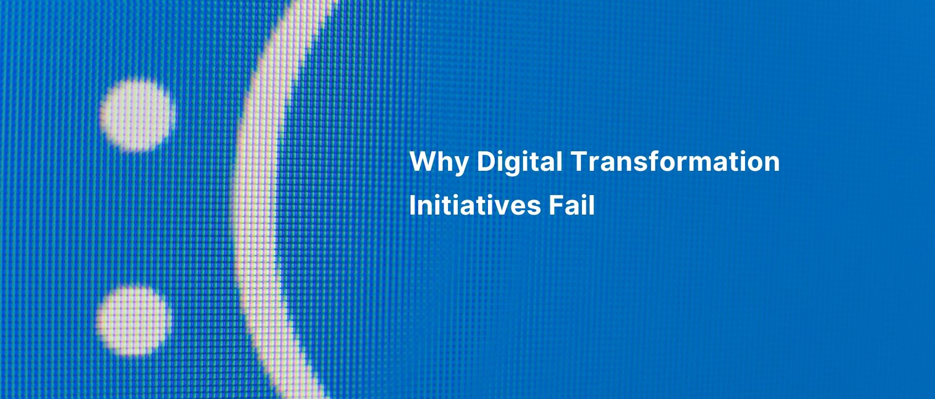 Why Digital Transformation Initiatives Fail