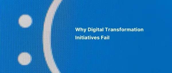 Why Digital Transformation Initiatives Fail