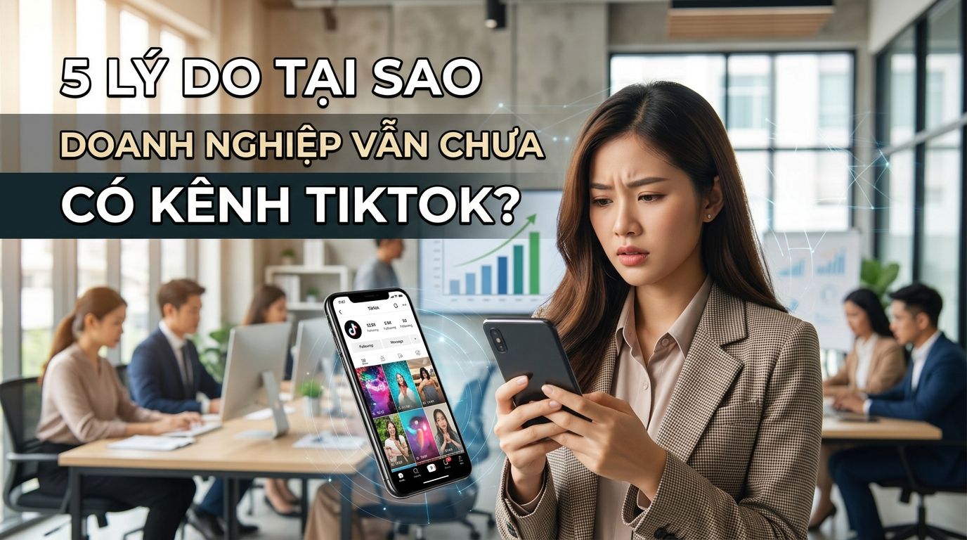 5 Lý do tại sao doanh nghiệp vẫn chưa có kênh TikTok?