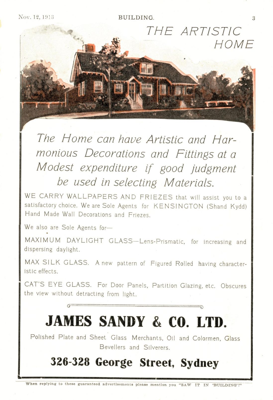 James Sandy advertisement  Advertisement for James Sandy & Co Ltd as featured in: Building: the magazine for the architect, builder, property owner & merchant, Building Publishing Co, Sydney, 12 Nov 1913.  The distributor of these glass samples, James Sandy & Co, began operations in 1872 and was soon retailing plate and sheet glass, paints and paint products, paperhangings and brushware. By the 1890s, James Sandy & Co advertised as 'artistic house decorators', and under the supervision of Fred Lidbury were responsible for the fit-out of numerous city buildings such as the Lyceum Theatre and the new bar at the Tattersall's Hotel. In 1894, the company acquired the stock of the Australian Glass Company followed by their works at Boronia Street Redfern and engaged in silvering, bevelling and glazing. James Sandy & Co had showrooms in various locations in George Street Sydney and a glass department in Ash Street. The Sandy family was involved in the management of the company up to at least 1931 when the firm's employees numbered 200. The company was broken up in 1961 though the firm’s name continued to be used into the 1970s.  Caroline Simpson Library & Research Collection, Museums of History NSW. periodicals 690.05 BUI