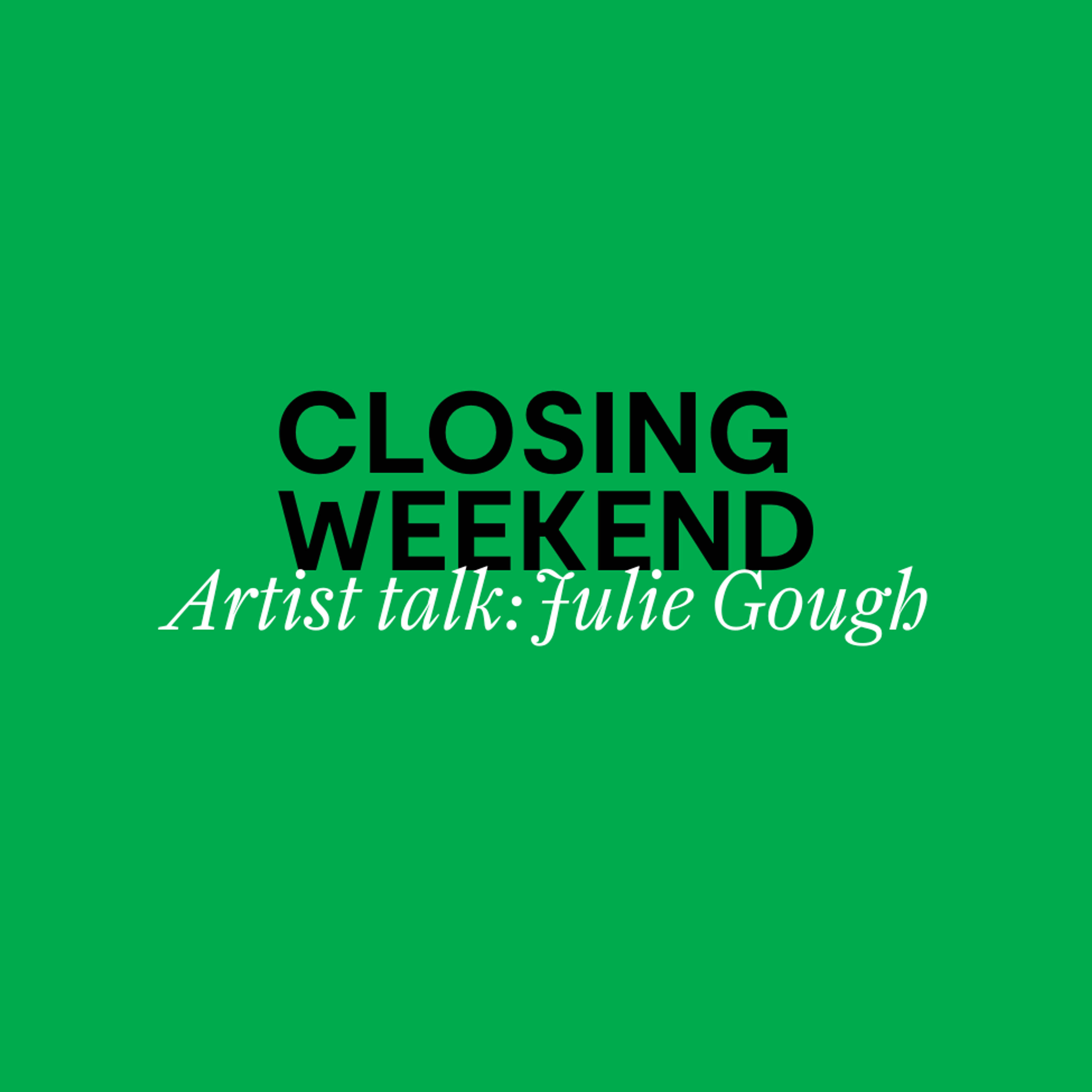 A green background with the words closing weekend, artist talk with Julie Gough